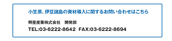 小笠原、伊豆諸島の資材導入に関するお問い合わせはこちら 興亜産業株式会社　開発部 TEL：03-3563-0281　FAX：03-3563-0987